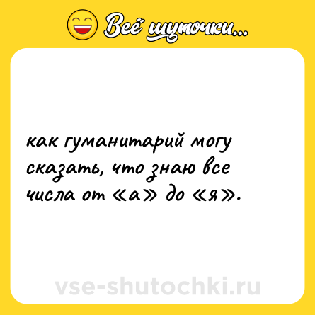Шутка: как гуманитарий могу сказать, что знаю все числа от «а» до «я».