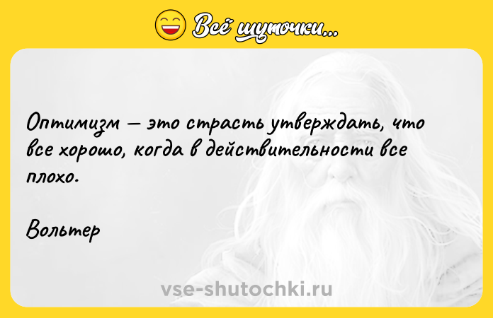 Цитата: Оптимизм это страсть утверждать, что все хорошо, когда в действительности все плохо.Вольтер