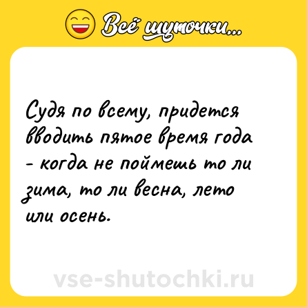 Шутка: Судя по всему, придется вводить пятое время года - когда не поймешь то ли зима, то ли весна, лето или осень.