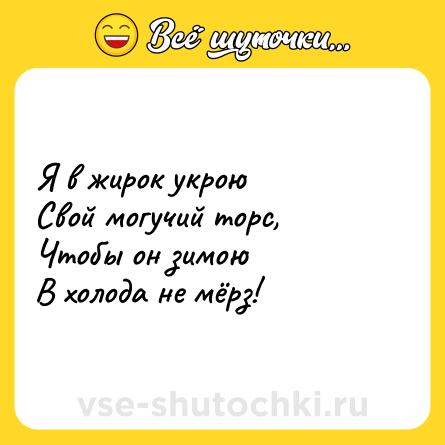 Шутка: Я в жирок укрою<br>Свой могучий торс,<br>Чтобы он зимою<br>В холода не мёрз!