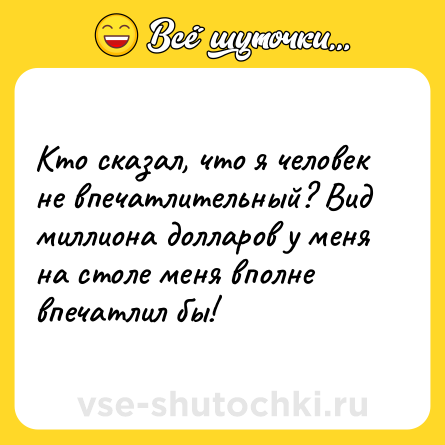 Шутка: Кто сказал, что я человек не впечатлительный? Вид миллиона долларов у меня на столе меня вполне впечатлил бы!