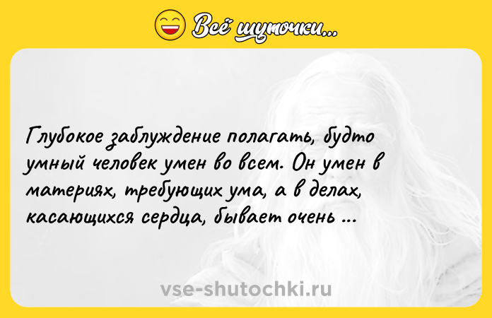Цитата: Глубокое заблуждение полагать, будто умный человек умен во всем. Он умен в материях, требующих ума, а в делах, касающихся сердца, бывает очень и очень глуп.Борис Акунин