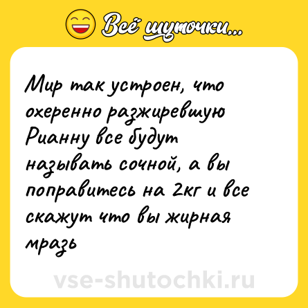 Шутка: Мир так устроен, что охеренно разжиревшую Рианну все будут называть сочной, а вы поправитесь на 2кг и все скажут что вы жирная мразь