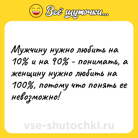 Шутка: Мужчину нужно любить на 10% и на 90% - понимать, а женщину нужно любить на 100%, потому что понять ее невозможно!
