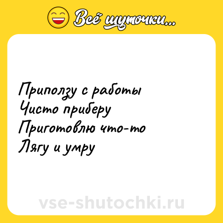 Шутка: Приползу с работы <br>Чисто приберу <br>Приготовлю что-то <br>Лягу и умру