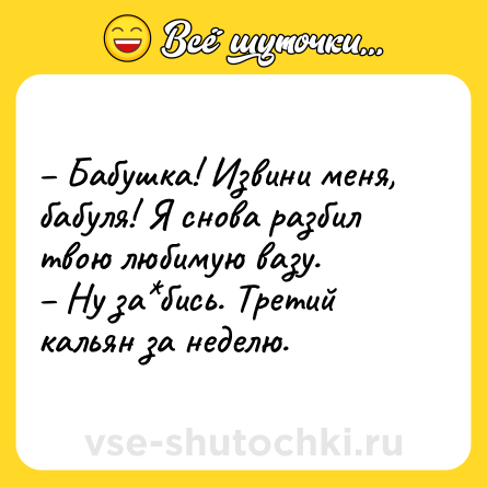 Шутка: – Бабушка! Извини меня, бабуля! Я снова разбил твою любимую вазу.<br>– Ну за*бись. Третий кальян за неделю.