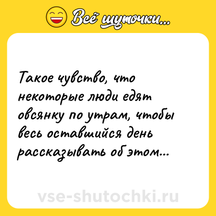 Шутка: Такое чувство, что некоторые люди едят овсянку по утрам, чтобы весь оставшийся день рассказывать об этом...