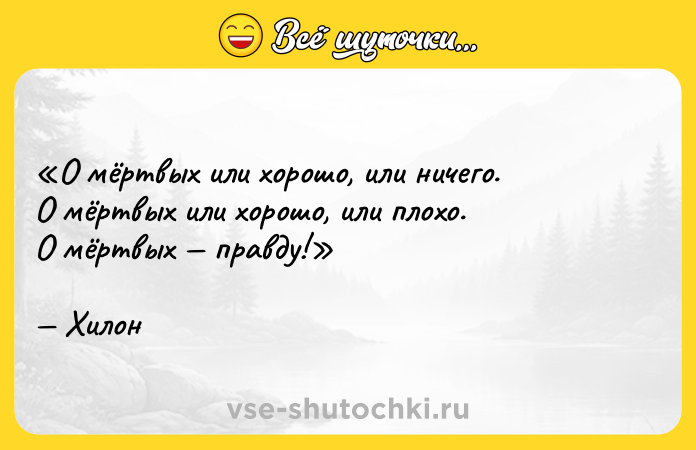 Цитата: О мёртвых или хорошо, или ничего.О мёртвых или хорошо, или плохо.О мёртвых правду!Хилон