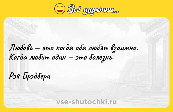 Цитата: Любовь это когда оба любят взаимно. Когда любит один это болезнь.Рэй Брэдбери