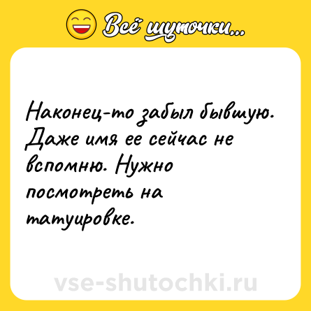 Шутка: Наконец-то забыл бывшую. Даже имя ее сейчас не вспомню. Нужно посмотреть на татуировке.