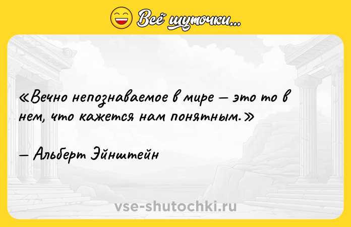 Цитата: Вечно непознаваемое в мире это то в нем, что кажется нам понятным.Альберт Эйнштейн