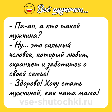 Шутка: - Па-ап, а кто такой мужчина?<br>- Ну... это сильный человек, который любит, охраняет и заботится о своей семье!<br>- Здорово! Хочу стать мужчиной, как наша мама!
