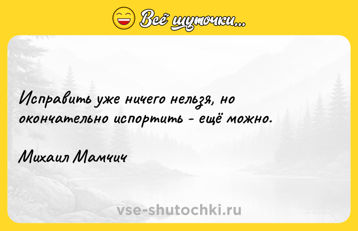 Цитата: Исправить уже ничего нельзя, но окончательно испортить - ещё можно.Михаил Мамчич
