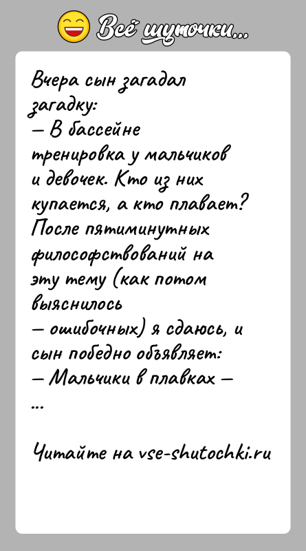 История: Вчера сын загадал загадку: В бассейне тренировка у мальчиков и девочек. Кто из них купается, а кто плавает?После пятиминутных философствований