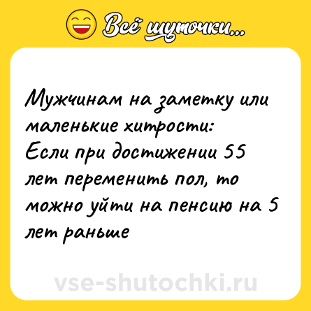 Шутка: Мужчинам на заметку или маленькие хитрости:<br>Если при достижении 55 лет переменить пол, то можно уйти на пенсию на 5 лет раньше