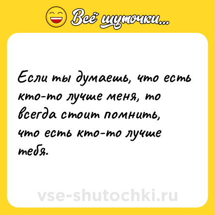 Шутка: Если ты думаешь, что есть кто-то лучше меня, то всегда стоит помнить, что есть кто-то лучше тебя.