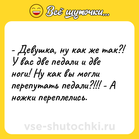 Шутка: - Девушка, ну как же так?! У вас две педали и две ноги! Ну как вы могли перепутать педали?!!! - А ножки переплелись.