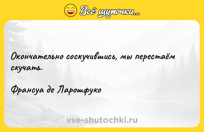 Цитата: Окончательно соскучившись, мы перестаём скучать. Франсуа де Ларошфуко