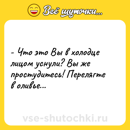 Шутка: - Что это Вы в холодце лицом уснули? Вы же простудитесь! Перелягте в оливье...