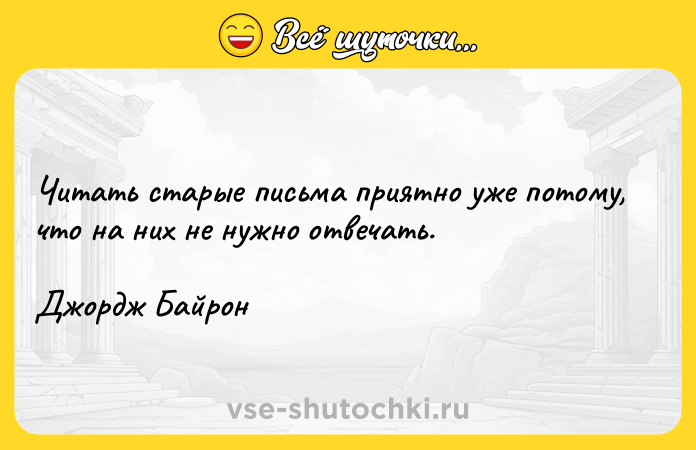 Цитата: Читать старые письма приятно уже потому, что на них не нужно отвечать. Джордж Байрон