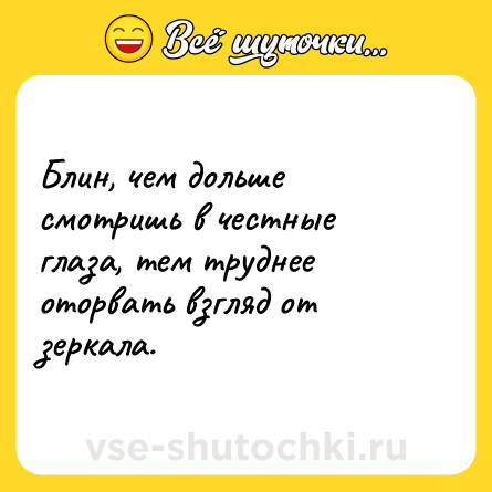 Шутка: Блин, чем дольше смотришь в честные глаза, тем труднее оторвать взгляд от зеркала.