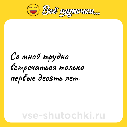 Шутка: Со мной трудно встречаться только первые десять лет.