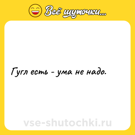 Шутка: Гугл есть - ума не надо.
