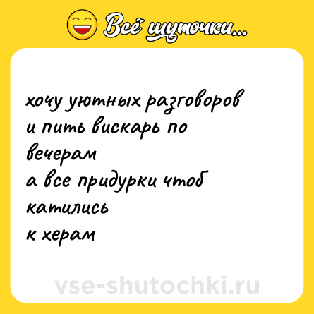 Шутка: хочу уютных разговоров  <br>и пить вискарь по вечерам  <br>а все придурки чтоб катились  <br>к херам