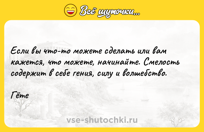 Цитата: Если вы что-то можете сделать или вам кажется, что можете, начинайте. Смелость содержит в себе гения, силу и волшебство.Гёте