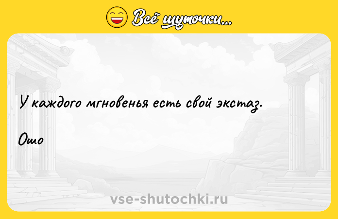Цитата: У каждого мгновенья есть свой экстаз.Ошо