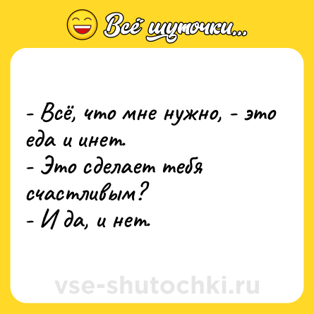 Шутка: - Всё, что мне нужно, - это еда и инет.<br>- Это сделает тебя счастливым?<br>- И да, и нет.