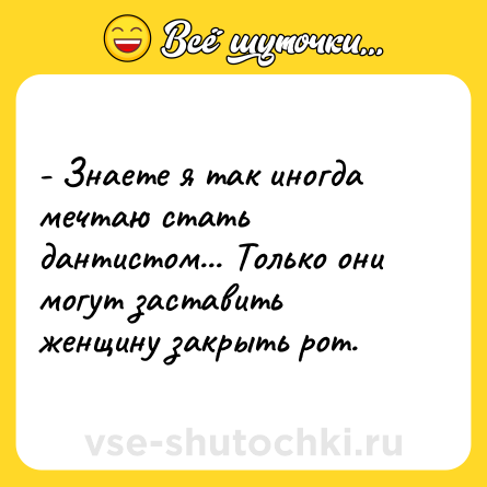 Шутка: - Знаете я так иногда мечтаю стать дантистом... Только они<br>могут заставить женщину закрыть рот.