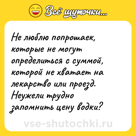 Шутка: Не люблю попрошаек, которые не могут определиться с суммой, которой не хватает на лекарство или проезд. Неужели трудно запомнить цену водки?