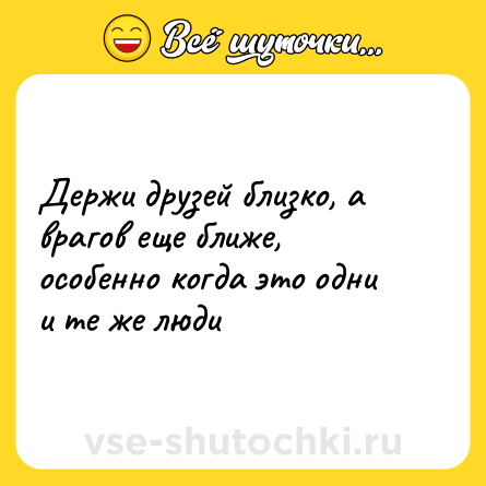 Шутка: Держи друзей близко, а врагов еще ближе, особенно когда это одни и те же люди