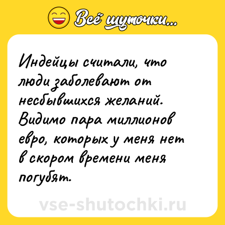 Шутка: Индейцы считали, что люди заболевают от несбывшихся желаний. Видимо пара миллионов евро, которых у меня нет в скором времени меня погубят.