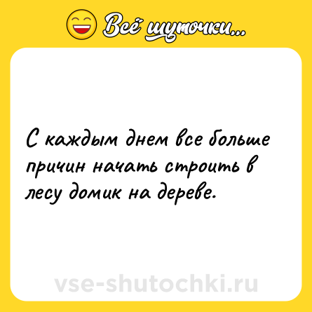 Шутка: С каждым днем все больше причин начать строить в лесу домик на дереве.