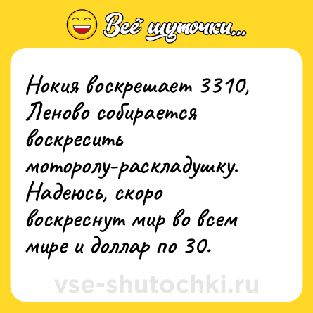 Шутка: Нокия воскрешает 3310, Леново собирается воскресить моторолу-раскладушку. Надеюсь, скоро воскреснут мир во всем мире и доллар по 30.