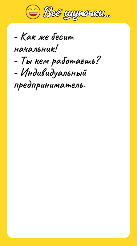 Шутка: - Как же бесит начальник!- Ты кем работаешь?- Индивидуальный предприниматель.