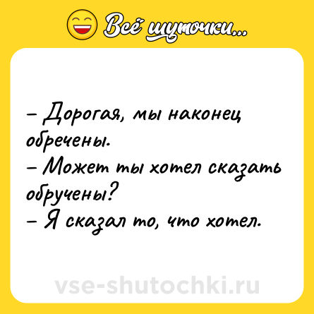 Шутка: – Дорогая, мы наконец обречены.<br>– Может ты хотел сказать обручены?<br>– Я сказал то, что хотел.