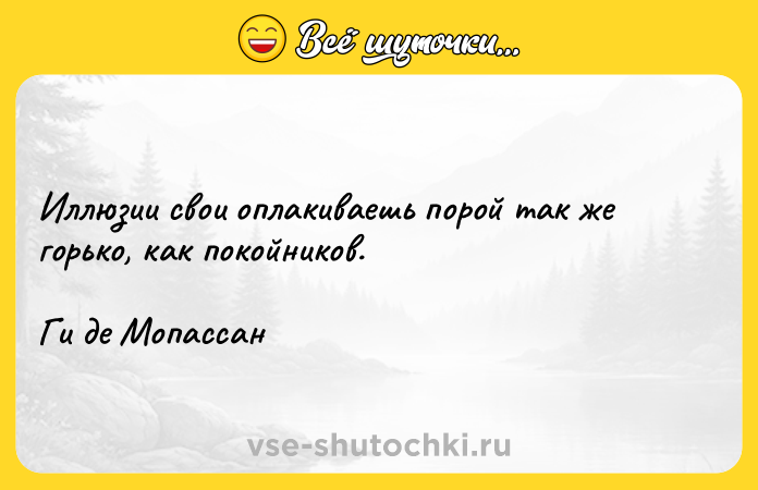 Цитата: Иллюзии свои оплакиваешь порой так же горько, как покойников.Ги де Мопассан