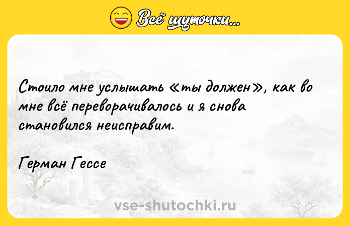 Цитата: Стоило мне услышать ты должен , как во мне всё переворачивалось и я снова становился неисправим.Герман Гессе