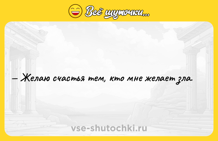 Цитата: Желаю счастья тем, кто мне желает зла.
