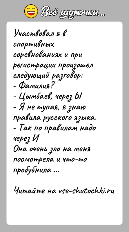 История: Участвовал я в спортивных соревнованиях и при регистрации произошел следующий разговор:- Фамилия?- Цымбаев, через Ы- Я не тупая, я знаю