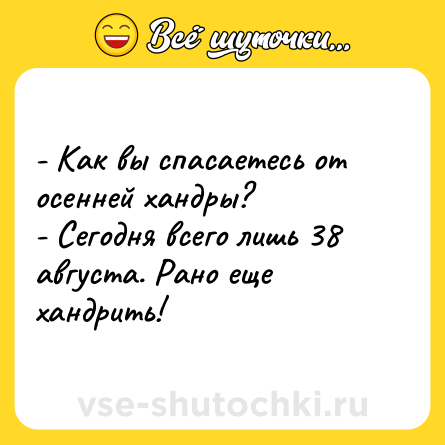 Шутка: - Как вы спасаетесь от осенней хандры?<br>- Сегодня всего лишь 38 августа. Рано еще хандрить!
