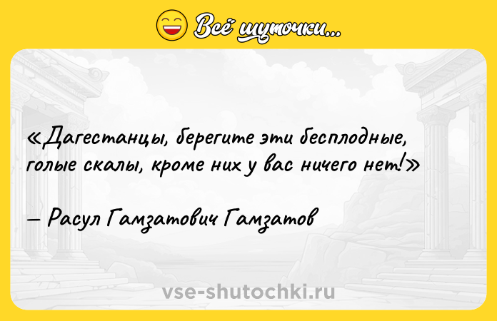 Цитата: Дагестанцы, берегите эти бесплодные, голые скалы, кроме них у вас ничего нет!Расул Гамзатович Гамзатов