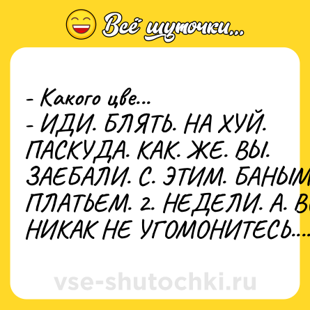 Шутка: - Какого цве...<br>- ИДИ. БЛЯТЬ. НА ХУЙ. ПАСКУДА. КАК. ЖЕ. ВЫ. ЗАЕБАЛИ. С. ЭТИМ. БАНЫМ. ПЛАТЬЕМ. 2. НЕДЕЛИ. А. ВСЁ. НИКАК НЕ УГОМОНИТЕСЬ.......