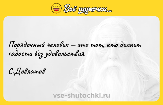 Цитата: Порядочный человек это тот, кто делает гадости без удовольствия. С.Довлатов