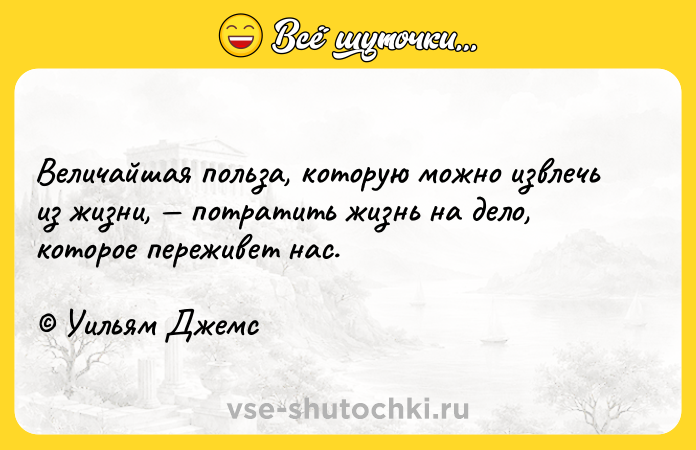 Цитата: Величайшая польза, которую можно извлечь из жизни, потратить жизнь на дело, которое переживет нас. Уильям Джемс