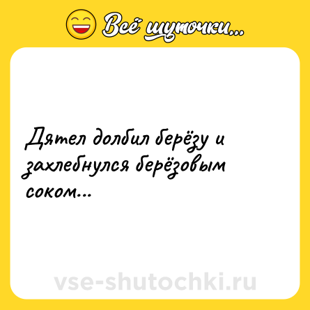 Шутка: Дятел долбил берёзу и захлебнулся берёзовым соком...