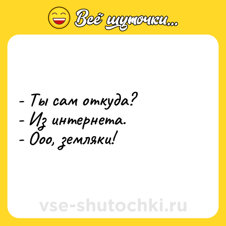 Шутка: - Ты сам откуда?<br>- Из интернета.<br>- Ооо, земляки!